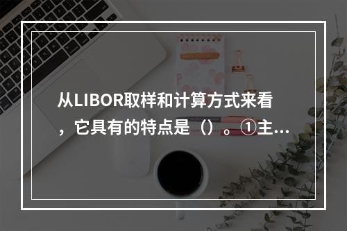 从LIBOR取样和计算方式来看，它具有的特点是（）。①主观性