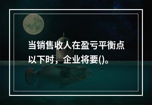 当销售收人在盈亏平衡点以下时，企业将要()。