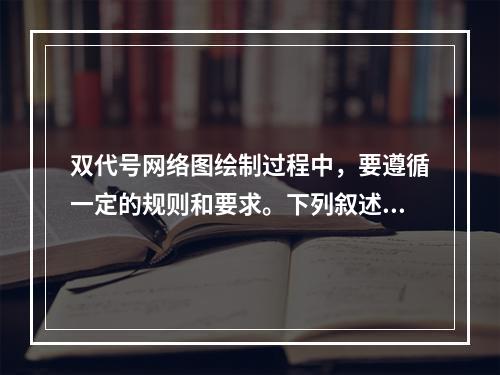 双代号网络图绘制过程中，要遵循一定的规则和要求。下列叙述中，