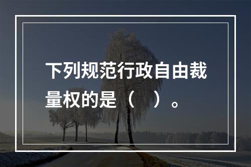 下列规范行政自由裁量权的是（　）。