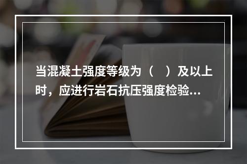 当混凝土强度等级为（　）及以上时，应进行岩石抗压强度检验。