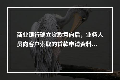 商业银行确立贷款意向后，业务人员向客户索取的贷款申请资料中必