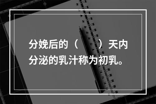 分娩后的（　　）天内分泌的乳汁称为初乳。