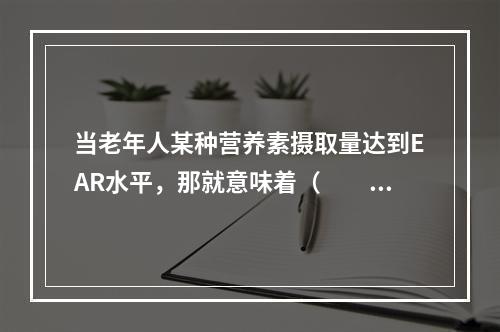 当老年人某种营养素摄取量达到EAR水平，那就意味着（　　）。