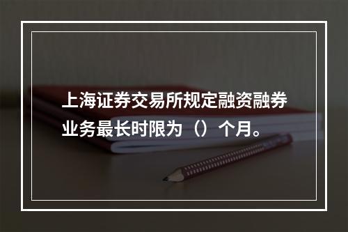 上海证券交易所规定融资融券业务最长时限为（）个月。