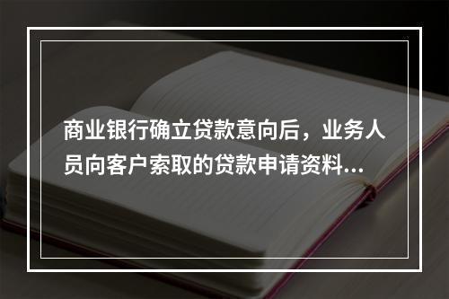 商业银行确立贷款意向后，业务人员向客户索取的贷款申请资料中必