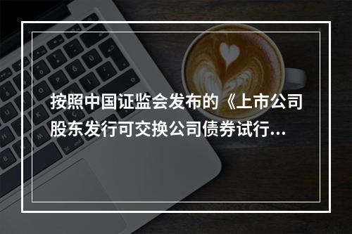 按照中国证监会发布的《上市公司股东发行可交换公司债券试行规定