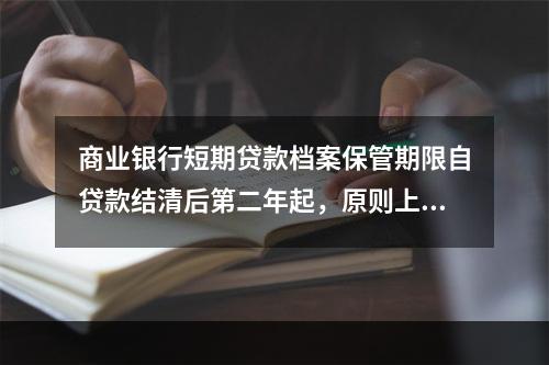 商业银行短期贷款档案保管期限自贷款结清后第二年起，原则上一般