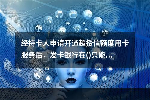 经持卡人申请开通超授信额度用卡服务后，发卡银行在()只能提供