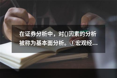 在证券分析中，对()因素的分析被称为基本面分析。①宏观经济和