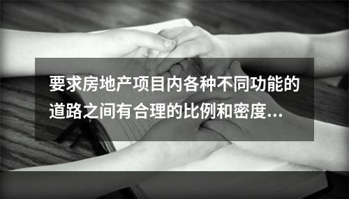 要求房地产项目内各种不同功能的道路之间有合理的比例和密度，有