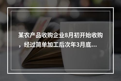 某农产品收购企业8月初开始收购，经过简单加工后次年3月底销售