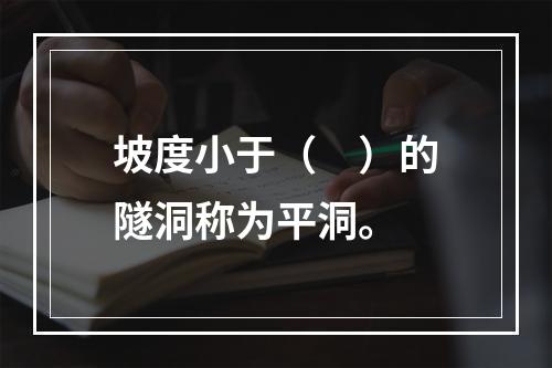 坡度小于（　）的隧洞称为平洞。