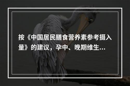 按《中国居民膳食营养素参考摄入量》的建议，孕中、晚期维生素A