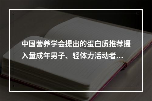 中国营养学会提出的蛋白质推荐摄入量成年男子、轻体力活动者为（