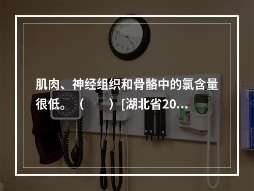 肌肉、神经组织和骨骼中的氯含量很低。（　　）[湖北省2013