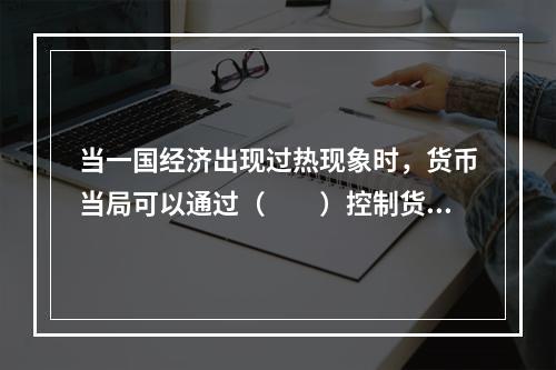 当一国经济出现过热现象时，货币当局可以通过（　　）控制货币供