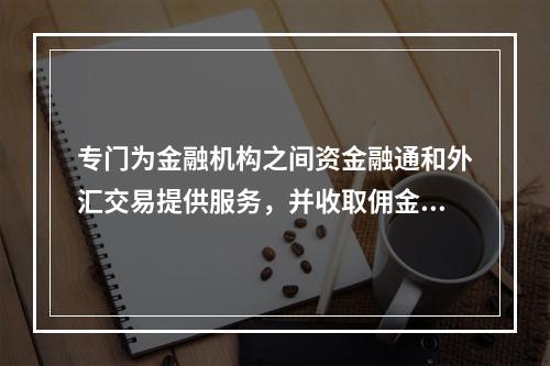 专门为金融机构之间资金融通和外汇交易提供服务，并收取佣金的非