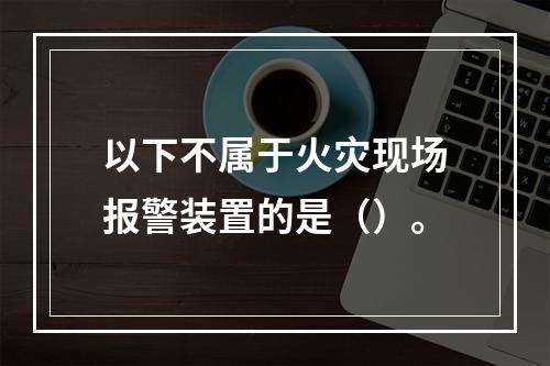 以下不属于火灾现场报警装置的是（）。