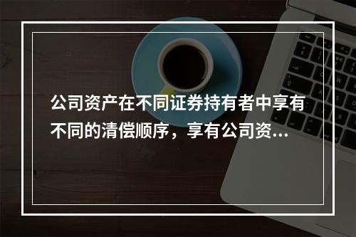 公司资产在不同证券持有者中享有不同的清偿顺序，享有公司资产的