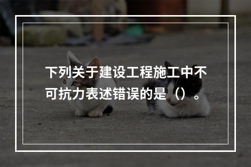 下列关于建设工程施工中不可抗力表述错误的是（）。