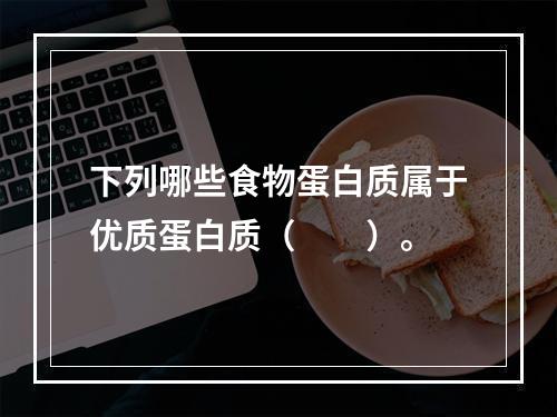 下列哪些食物蛋白质属于优质蛋白质（　　）。