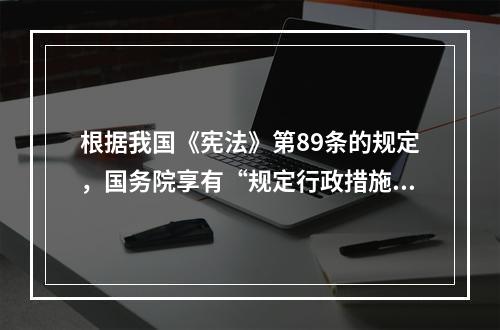 根据我国《宪法》第89条的规定，国务院享有“规定行政措施”权