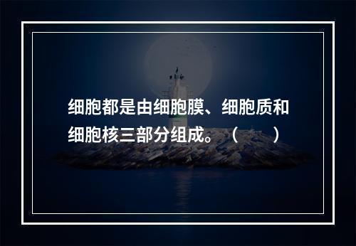 细胞都是由细胞膜、细胞质和细胞核三部分组成。（　　）