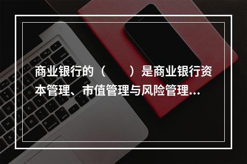 商业银行的（　　）是商业银行资本管理、市值管理与风险管理理论