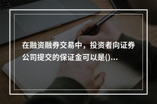 在融资融券交易中，投资者向证券公司提交的保证金可以是()。①