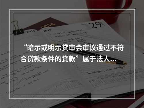 “暗示或明示贷审会审议通过不符合贷款条件的贷款”属于法人信贷