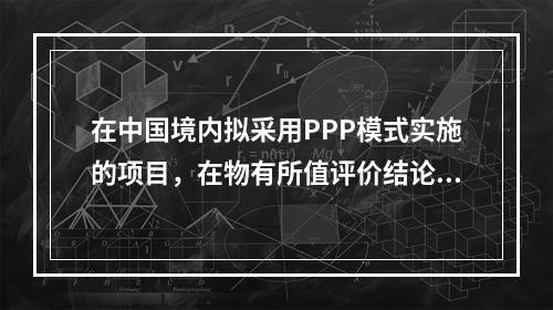 在中国境内拟采用PPP模式实施的项目，在物有所值评价结论形成