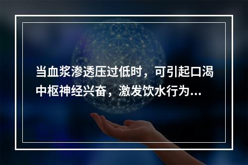 当血浆渗透压过低时，可引起口渴中枢神经兴奋，激发饮水行为。（