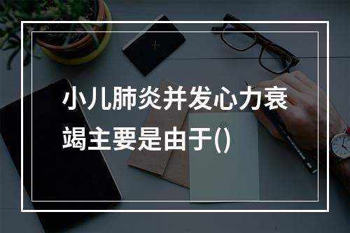 小儿肺炎并发心力衰竭主要是由于()