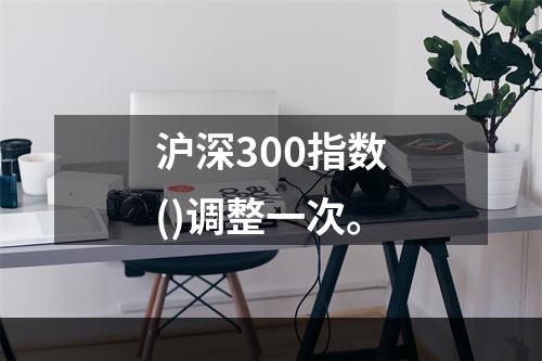 沪深300指数()调整一次。