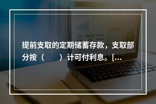 提前支取的定期储蓄存款，支取部分按（　　）计可付利息。[20