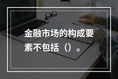 金融市场的构成要素不包括（）。