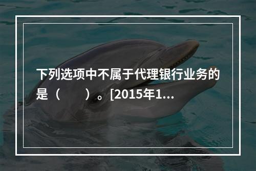 下列选项中不属于代理银行业务的是（　　）。[2015年10月