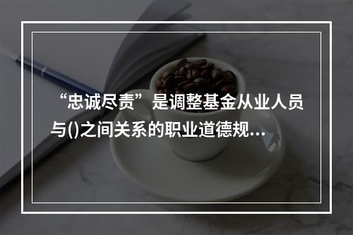 “忠诚尽责”是调整基金从业人员与()之间关系的职业道德规范。