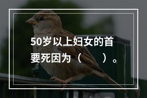 50岁以上妇女的首要死因为（　　）。