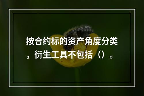 按合约标的资产角度分类，衍生工具不包括（）。