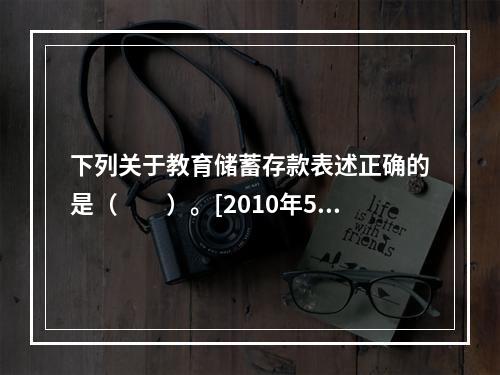 下列关于教育储蓄存款表述正确的是（　　）。[2010年5月真