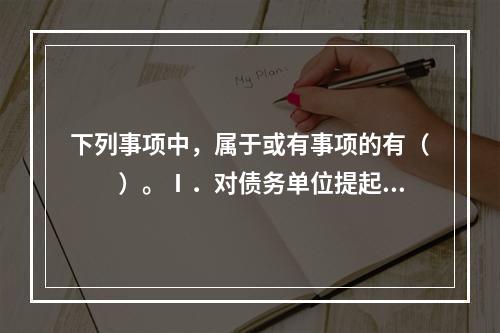 下列事项中，属于或有事项的有（　　）。Ⅰ．对债务单位提起诉讼