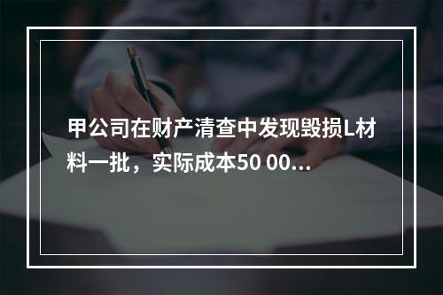 甲公司在财产清查中发现毁损L材料一批，实际成本50 000元