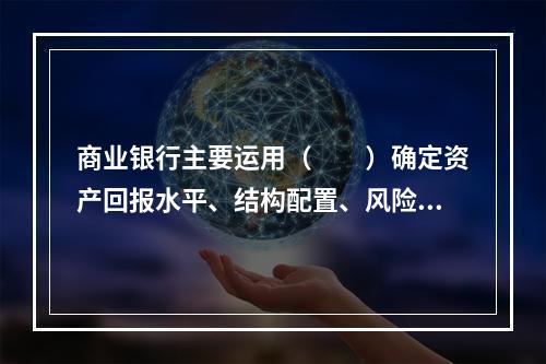 商业银行主要运用（　　）确定资产回报水平、结构配置、风险控制