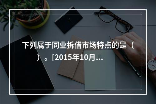 下列属于同业拆借市场特点的是（　　）。[2015年10月真题