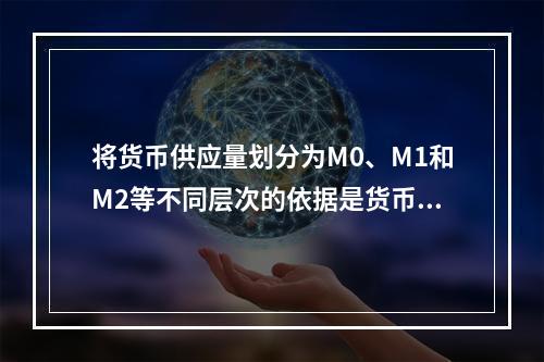 将货币供应量划分为M0、M1和M2等不同层次的依据是货币的（