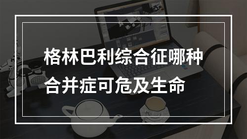 格林巴利综合征哪种合并症可危及生命