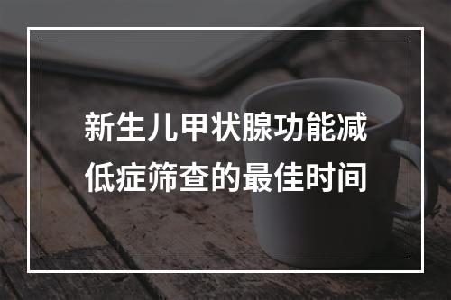 新生儿甲状腺功能减低症筛查的最佳时间