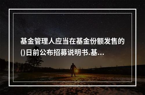 基金管理人应当在基金份额发售的()日前公布招募说明书.基金合